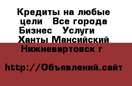 Кредиты на любые цели - Все города Бизнес » Услуги   . Ханты-Мансийский,Нижневартовск г.